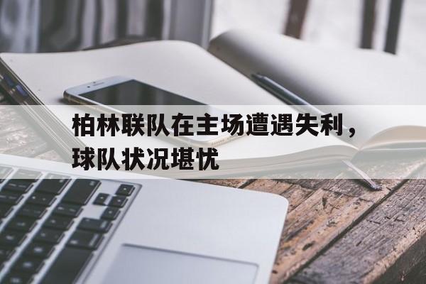柏林联队在主场遭遇失利,球队状况堪忧的简单介绍